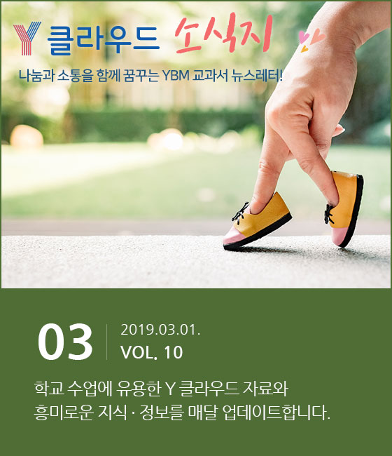 Y클라우드 소식지 나눔과 소통을 함께 꿈꾸는 YBM 교과서 뉴스레터! 01, 2019.03.01. VOL.10, 학교 수업에 유용한 Y 클라우드 자료와 흥미로운 지식, 정보를 매월 업데이트합니다.