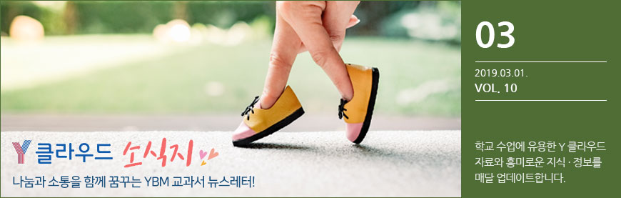 Y클라우드 소식지 나눔과 소통을 함께 꿈꾸는 YBM 교과서 뉴스레터! 01, 2019.03.01. VOL.10, 학교 수업에 유용한 Y 클라우드 자료와 흥미로운 지식, 정보를 매월 업데이트합니다.