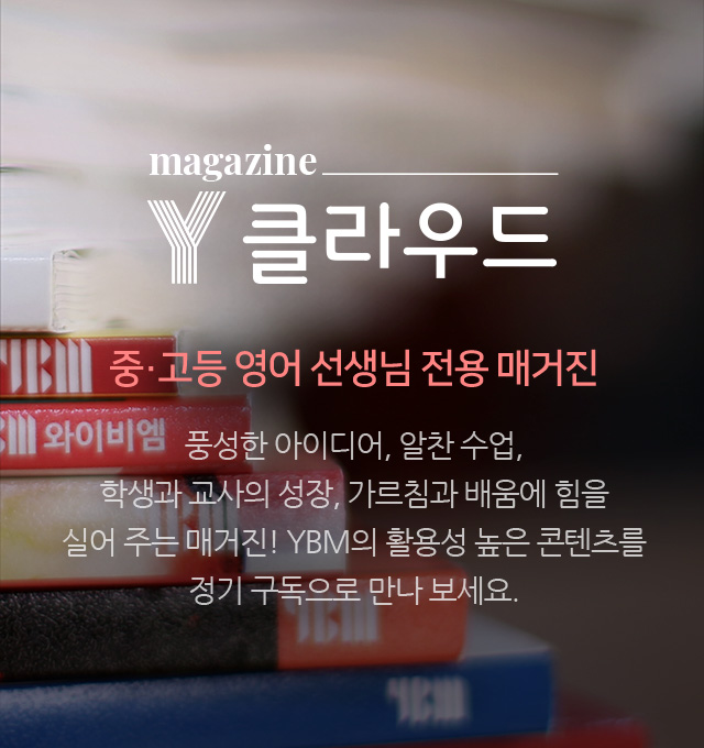 magazine Y클라우드 중·고등 영어 선생님 전용 매거진 풍성한 아이디어, 알찬 수업, 학생과 교사의 성장, 가르침과 배움에 힘을 실어 주는 매거진! YBM의 활용성 높은 콘텐츠를 정기 구독으로 만나 보세요.